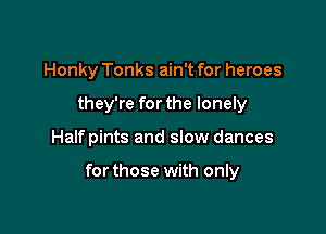Honky Tonks ain't for heroes
they're for the lonely

Halfpints and slow dances

forthose with only