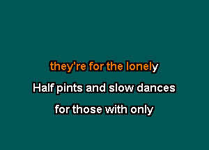 they're for the lonely

Halfpints and slow dances

forthose with only
