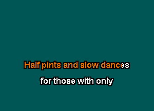 Halfpints and slow dances

forthose with only