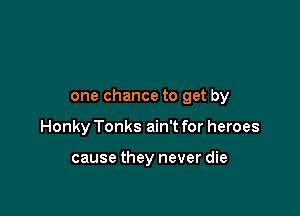 one chance to get by

Honky Tonks ain't for heroes

cause they never die