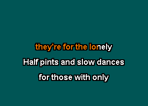 they're for the lonely

Halfpints and slow dances

forthose with only