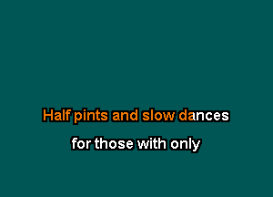 Halfpints and slow dances

forthose with only