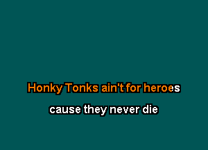 Honky Tonks ain't for heroes

cause they never die
