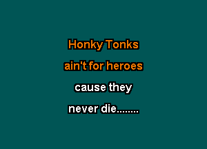 Honky Tonks

ain't for heroes

cause they

never die ........
