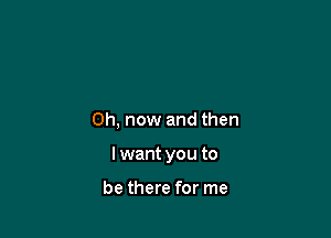 0h, now and then

I want you to

be there for me