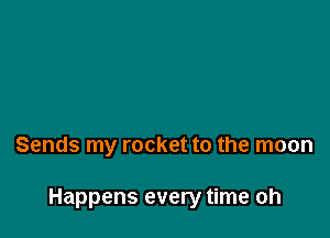 Sends my rocket to the moon

Happens every time oh