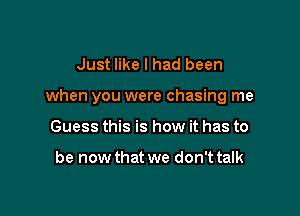 Just like I had been

when you were chasing me

Guess this is how it has to

be now that we don't talk