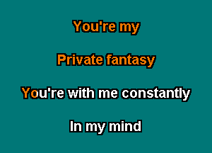 You're my

Private fantasy

You're with me constantly

In my mind