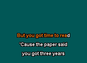 But you got time to read

'Cause the paper said

you got three years