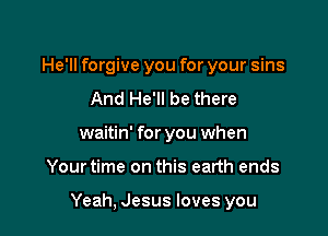He'll forgive you for your sins
And He'll be there
waitin' for you when

Your time on this earth ends

Yeah, Jesus loves you