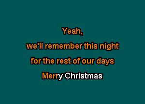 Yeah,
we'll remember this night

for the rest of our days

Merry Christmas