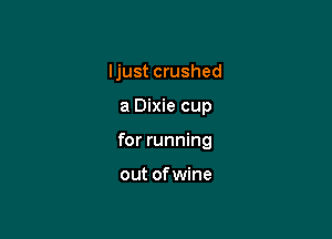Ijust crushed

a Dixie cup

for running

out ofwine