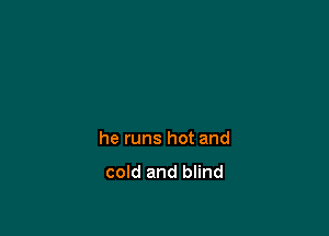 he runs hot and

cold and blind