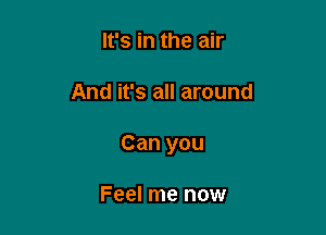 It's in the air

And it's all around

Can you

Feel me now