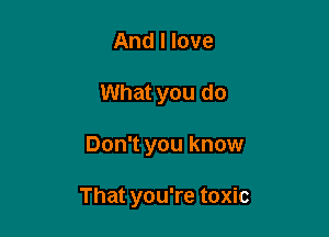 And I love
What you do

Don't you know

That you're toxic