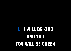 l... I WILL BE KING
AND YOU
YOU WILL BE QUEEN