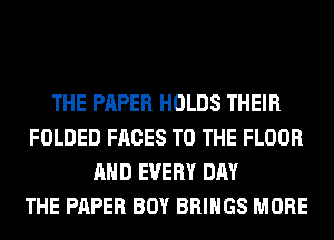 THE PAPER HOLDS THEIR
FOLDED FACES TO THE FLOOR
AND EVERY DAY
THE PAPER BOY BRINGS MORE