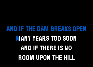 AND IF THE DAM BREAKS OPEN
MANY YEARS TOO 800
AND IF THERE IS NO
ROOM UPON THE HILL