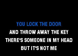 YOU LOOK THE DOOR
AND THROW AWAY THE KEY
THERE'S SOMEONE IN MY HEAD
BUT IT'S NOT ME