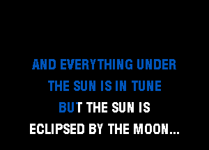 AND EVERYTHING UNDER
THE SUN IS IN TUNE
BUT THE SUN IS
ECLIPSED BY THE MOON...