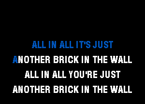 ALL IN ALL IT'S JUST
ANOTHER BRICK IN THE WALL
ALL IN ALL YOU'RE JUST
ANOTHER BRICK IN THE WALL