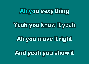 Ah you sexy thing
Yeah you know it yeah

Ah you move it right

And yeah you show it