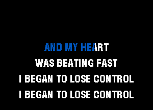 AND MY HEART
WAS BEATIHG FAST
I BEGAN TO LOSE CONTROL
I BEGAN TO LOSE CONTROL