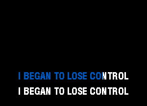 I BEGAN TO LOSE CONTROL
I BEGAN TO LOSE CONTROL