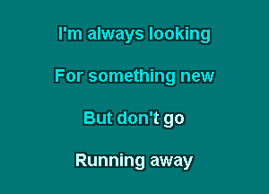 I'm always looking

For something new
But don't go

Running away