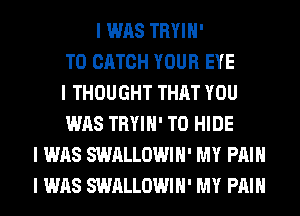 I WAS TRYIII'
T0 CATCH YOUR EYE
I THOUGHT THAT YOU
WAS TRYIII' T0 HIDE
I WAS SWALLOWIII' MY PIIIII
I WAS SWALLOWIII' MY PIIIII