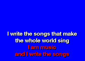 I write the songs that make
the whole world sing