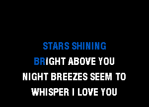 STARS SHINING
BRIGHT ABOVE YOU
MIGHT BREEZES SEEM TO
WHISPER I LOVE YOU
