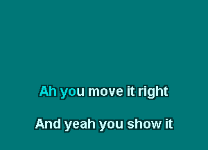 Ah you move it right

And yeah you show it