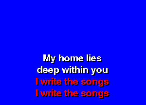 My home lies
deep within you