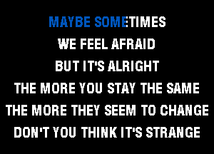 MAYBE SOMETIMES
WE FEEL AFRAID
BUT IT'S ALRIGHT
THE MORE YOU STAY THE SAME
THE MORE THEY SEEM TO CHANGE
DON'T YOU THINK IT'S STRANGE