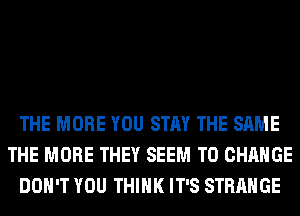 THE MORE YOU STAY THE SAME
THE MORE THEY SEEM TO CHANGE
DON'T YOU THINK IT'S STRANGE