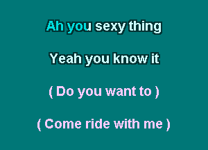 Ah you sexy thing
Yeah you know it

(Do you want to )

(Come ride with me)