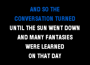 AND SO THE
CONVERSATION TURNED
UNTIL THE SUN WENT DOWN
AND MANY FANTASIES
WERE LERRHED
ON THAT DAY