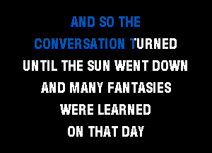 AND SO THE
CONVERSATION TURNED
UNTIL THE SUN WENT DOWN
AND MANY FANTASIES
WERE LERRHED
ON THAT DAY