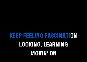 KEEP FEELING FRSCIHATIOH
LOOKING, LEARNING
MOVIH' 0N