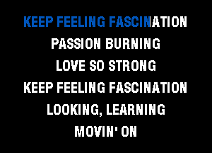 KEEP FEELING FASCIHATIOH
PASSION BURNING
LOVE 80 STRONG
KEEP FEELING FASCIHATIOH
LOOKING, LEARNING
MOVIH' 0H