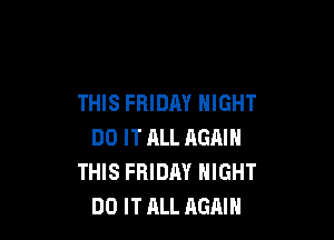 THIS FRIDAY NIGHT

DO IT ALL AGAIN
THIS FRIDM NIGHT
DO IT ALL AGAIN