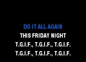 DO ITALL AGAIN

THIS FRIDAY NIGHT
T.G.I.F., T.G.I.F., T.G.I.F.
T.G.I.F., T.G.I.F., T.G.I.F.