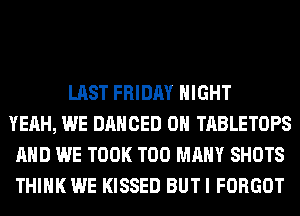 LAST FRIDAY NIGHT
YEAH, WE DANCED 0H TABLETOPS
AND WE TOOK TOO MANY SHOTS
THINK WE KISSED BUT I FORGOT