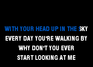 WITH YOUR HEAD UP IN THE SKY
EVERY DAY YOU'RE WALKING BY
WHY DON'T YOU EVER
START LOOKING AT ME