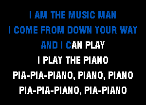 I AM THE MUSIC MAN
I COME FROM DOWN YOUR WAY
MID I CAN PLAY
I PLAY THE PIANO
PIA-PIA-PIAHO, PIANO, PIANO
PIA-PIA-PIAHO, PIA-PIIIIIO