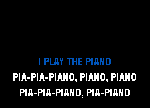 I PLAY THE PIRHO
PlA-PlA-PIAHO, PIANO, PIANO
PlA-PlA-PIANO, Pm-PIAHD
