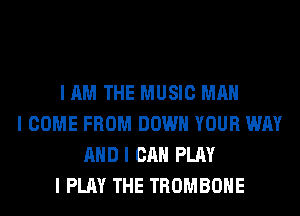 I AM THE MUSIC MAN
I COME FROM DOWN YOUR WAY
MID I CAN PLAY
I PLAY THE TROMBONE