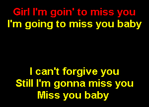 Girl I'm goin' to miss you
I'm going to miss you baby

I can't forgive you
Still I'm gonna miss you
Miss you baby