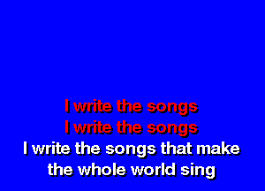 I write the songs that make
the whole world sing